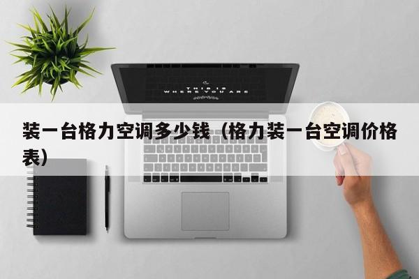 装一台格力空调多少钱（格力装一台空调价格表）