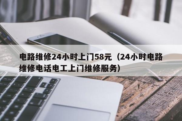 电路维修24小时上门58元（24小时电路维修电话电工上门维修服务）