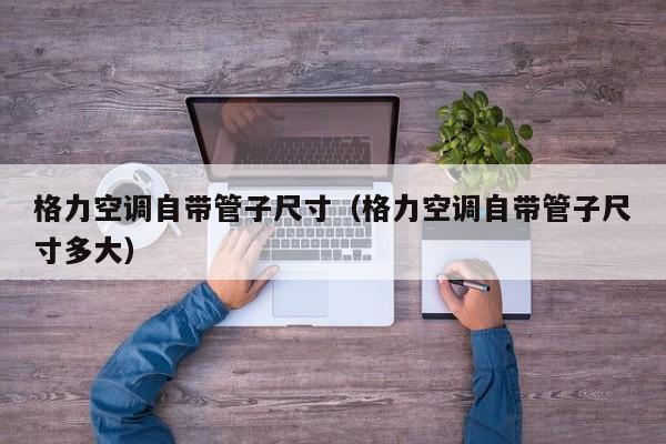 格力空调自带管子尺寸（格力空调自带管子尺寸多大）