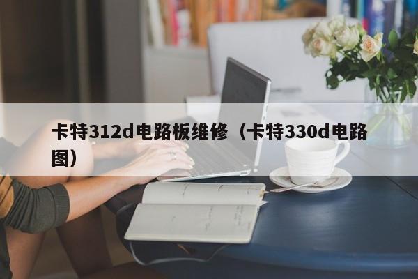 卡特312d电路板维修（卡特330d电路图）