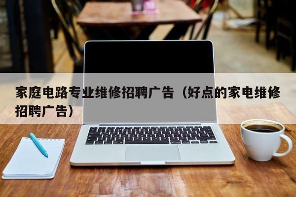 家庭电路专业维修招聘广告（好点的家电维修招聘广告）