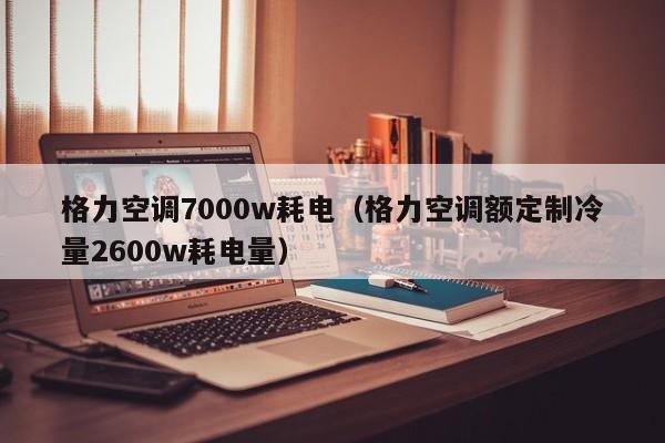 格力空调7000w耗电（格力空调额定制冷量2600w耗电量）