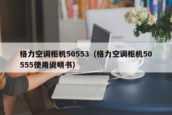 格力空调柜机50553（格力空调柜机50555使用说明书）