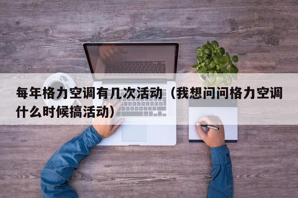 每年格力空调有几次活动（我想问问格力空调什么时候搞活动）