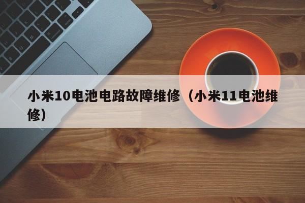 小米10电池电路故障维修（小米11电池维修）