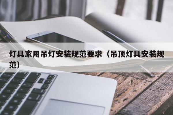灯具家用吊灯安装规范要求（吊顶灯具安装规范）