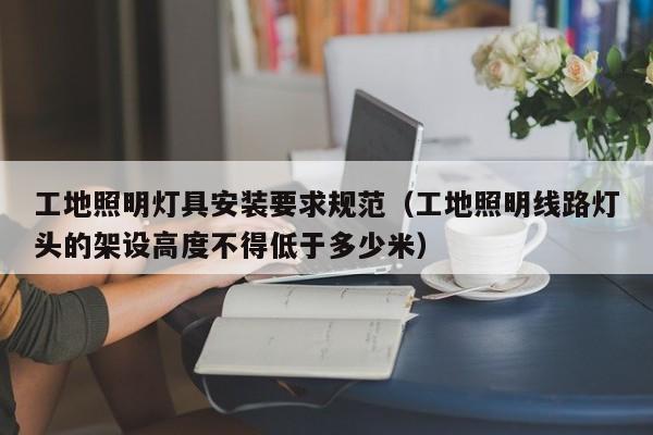 工地照明灯具安装要求规范（工地照明线路灯头的架设高度不得低于多少米）