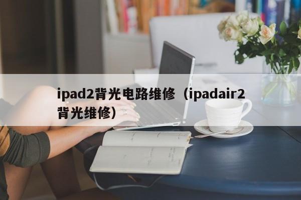 ipad2背光电路维修（ipadair2背光维修）