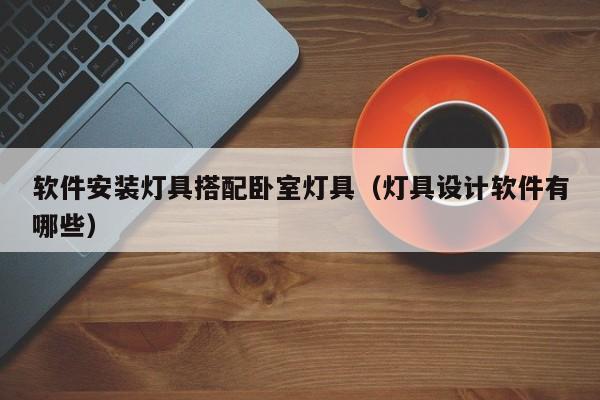 软件安装灯具搭配卧室灯具（灯具设计软件有哪些）