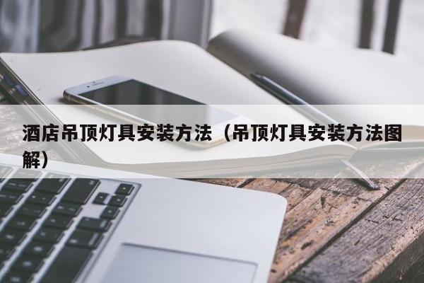 酒店吊顶灯具安装方法（吊顶灯具安装方法图解）