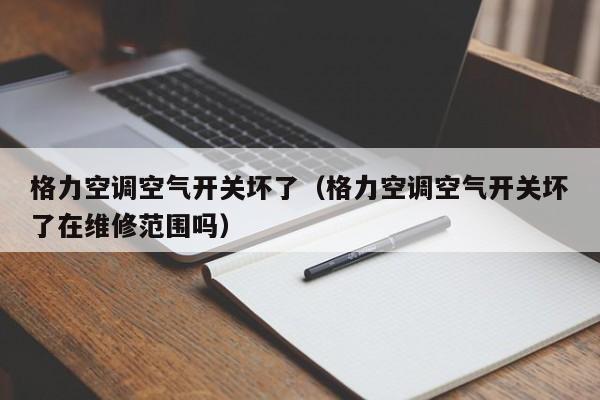 格力空调空气开关坏了（格力空调空气开关坏了在维修范围吗）