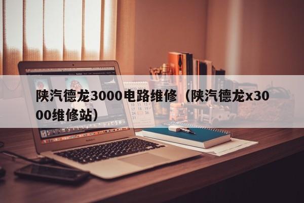 陕汽德龙3000电路维修（陕汽德龙x3000维修站）