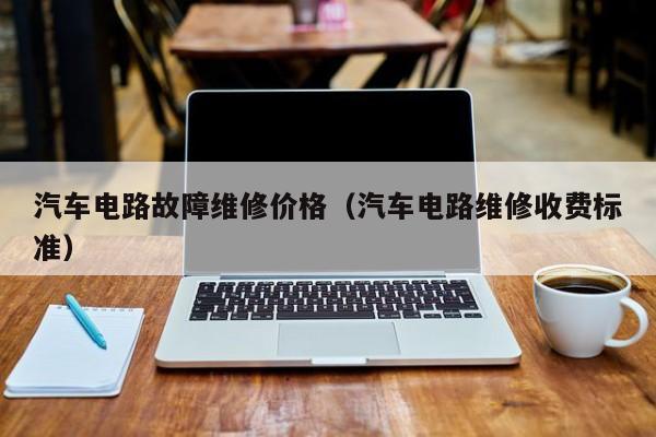 汽车电路故障维修价格（汽车电路维修收费标准）