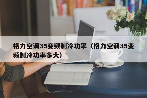格力空调35变频制冷功率（格力空调35变频制冷功率多大）