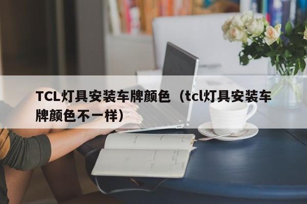 TCL灯具安装车牌颜色（tcl灯具安装车牌颜色不一样）