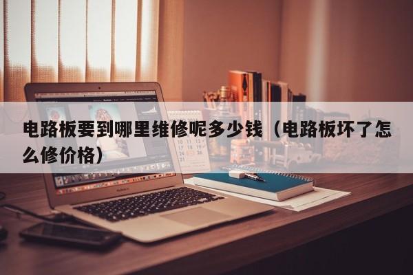 电路板要到哪里维修呢多少钱（电路板坏了怎么修价格）