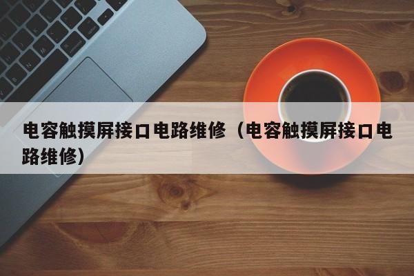 电容触摸屏接口电路维修（电容触摸屏接口电路维修）