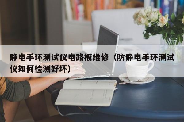 静电手环测试仪电路板维修（防静电手环测试仪如何检测好坏）
