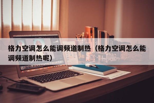 格力空调怎么能调频道制热（格力空调怎么能调频道制热呢）