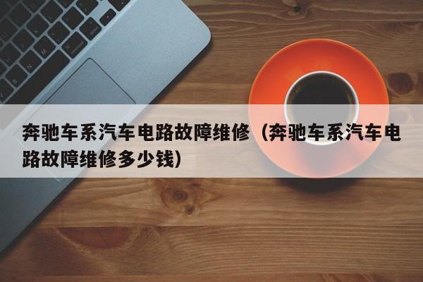 奔驰车系汽车电路故障维修（奔驰车系汽车电路故障维修多少钱）
