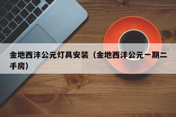 金地西沣公元灯具安装（金地西沣公元一期二手房）