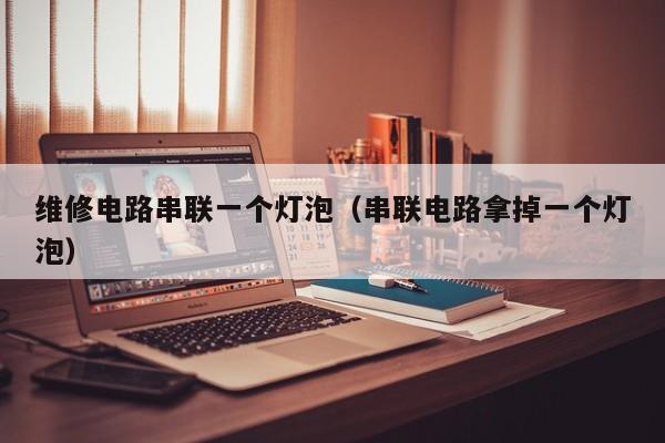 维修电路串联一个灯泡（串联电路拿掉一个灯泡）