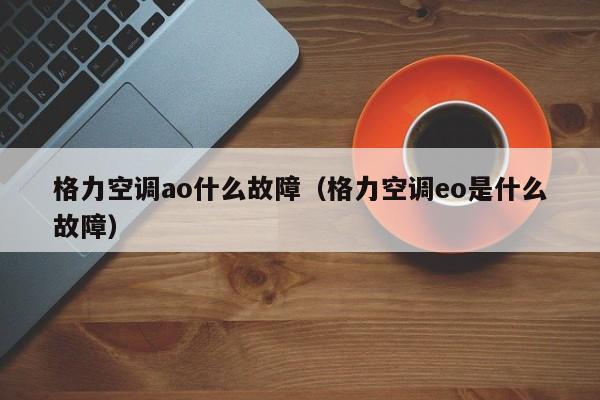 格力空调ao什么故障（格力空调eo是什么故障）