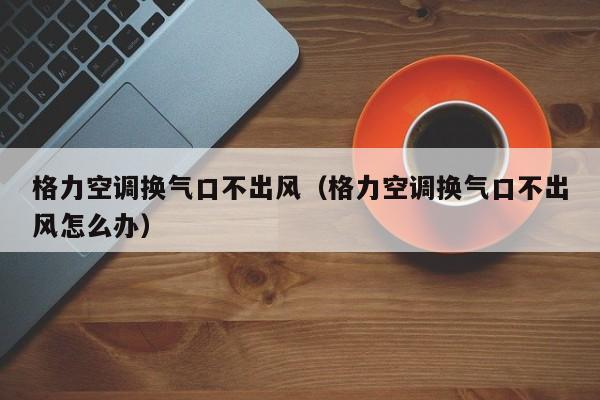 格力空调换气口不出风（格力空调换气口不出风怎么办）