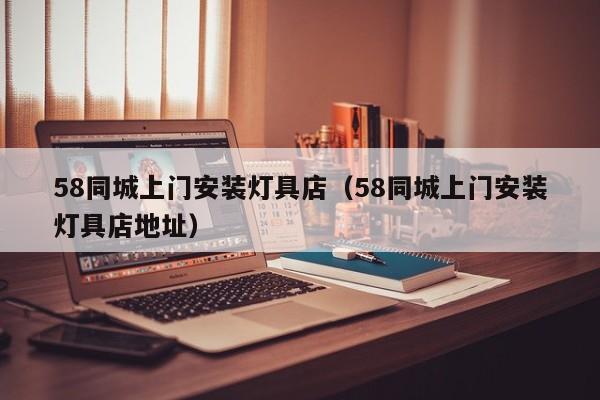 58同城上门安装灯具店（58同城上门安装灯具店地址）
