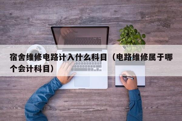 宿舍维修电路计入什么科目（电路维修属于哪个会计科目）