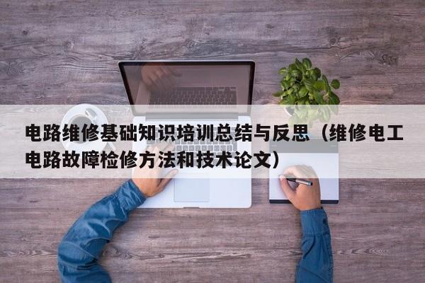 电路维修基础知识培训总结与反思（维修电工电路故障检修方法和技术论文）