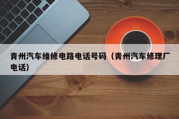 青州汽车维修电路电话号码（青州汽车修理厂电话）
