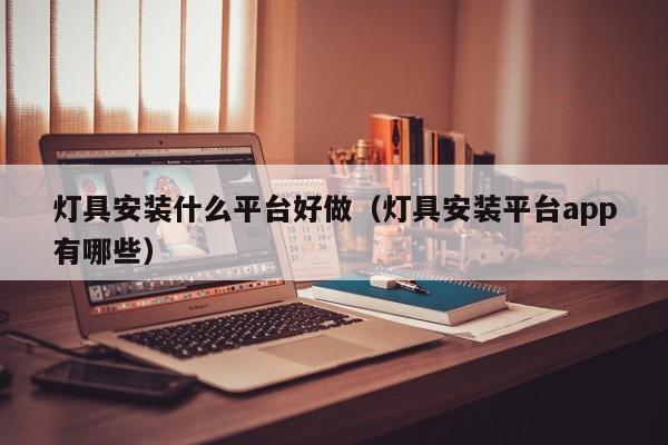 灯具安装什么平台好做（灯具安装平台app有哪些）