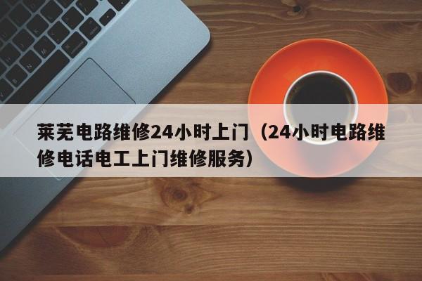 莱芜电路维修24小时上门（24小时电路维修电话电工上门维修服务）
