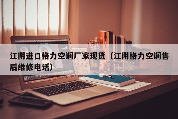 江阴进口格力空调厂家现货（江阴格力空调售后维修电话）