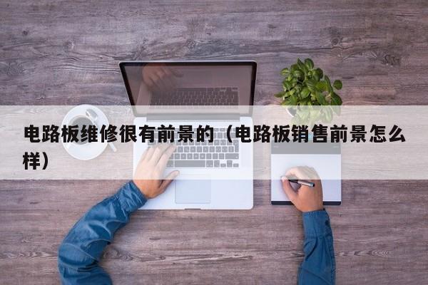 电路板维修很有前景的（电路板销售前景怎么样）