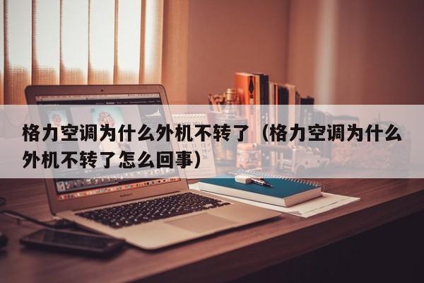 格力空调为什么外机不转了（格力空调为什么外机不转了怎么回事）