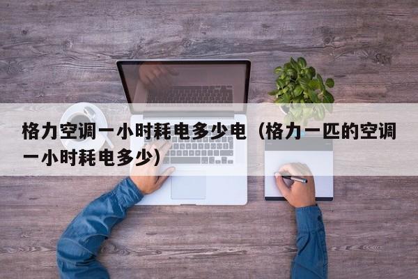 格力空调一小时耗电多少电（格力一匹的空调一小时耗电多少）