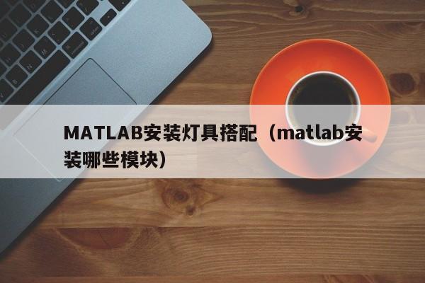 MATLAB安装灯具搭配（matlab安装哪些模块）