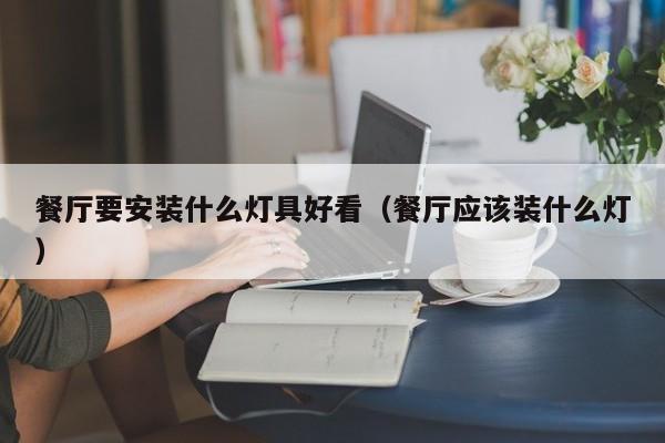 餐厅要安装什么灯具好看（餐厅应该装什么灯）