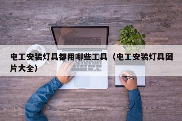电工安装灯具都用哪些工具（电工安装灯具图片大全）