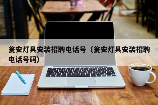 瓮安灯具安装招聘电话号（瓮安灯具安装招聘电话号码）