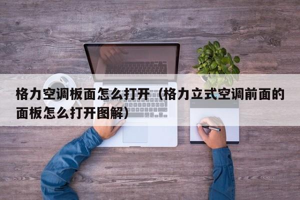 格力空调板面怎么打开（格力立式空调前面的面板怎么打开图解）