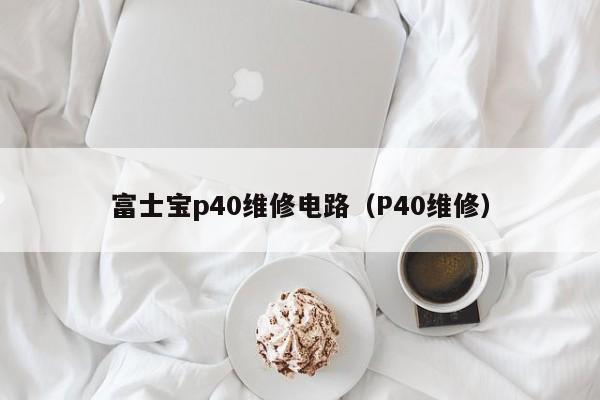 富士宝p40维修电路（P40维修）