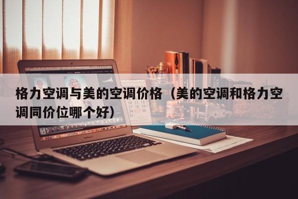 格力空调与美的空调价格（美的空调和格力空调同价位哪个好）