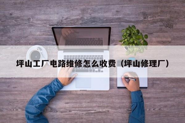 坪山工厂电路维修怎么收费（坪山修理厂）