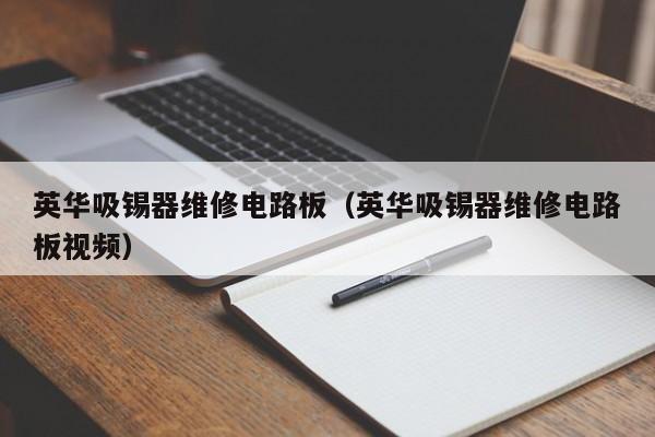英华吸锡器维修电路板（英华吸锡器维修电路板视频）