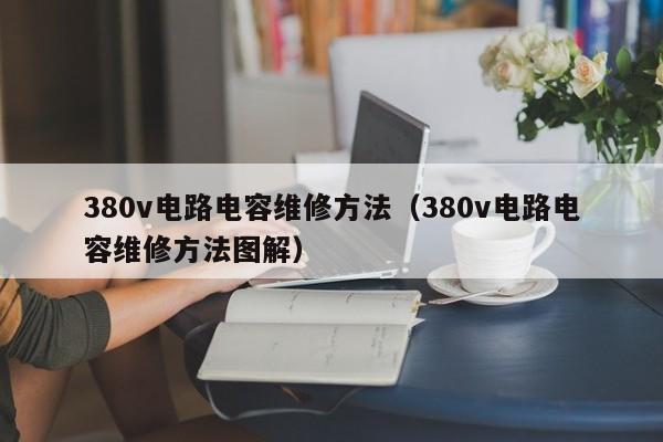 380v电路电容维修方法（380v电路电容维修方法图解）