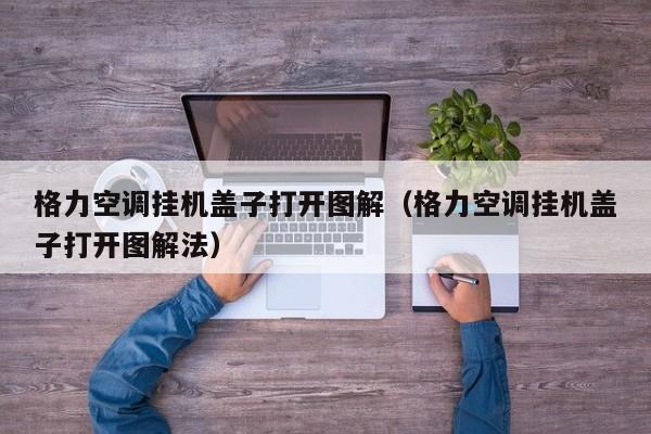 格力空调挂机盖子打开图解（格力空调挂机盖子打开图解法）