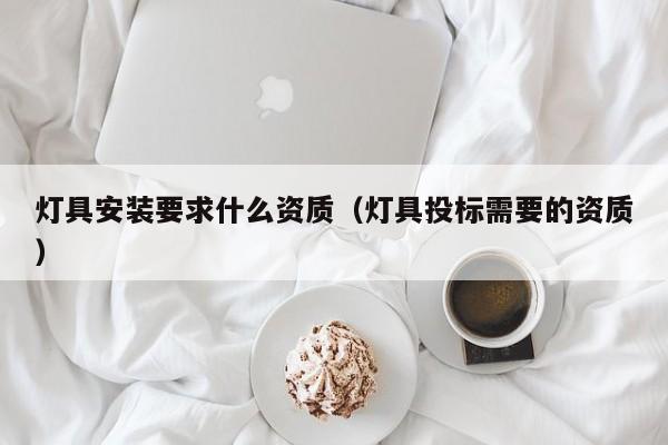灯具安装要求什么资质（灯具投标需要的资质）